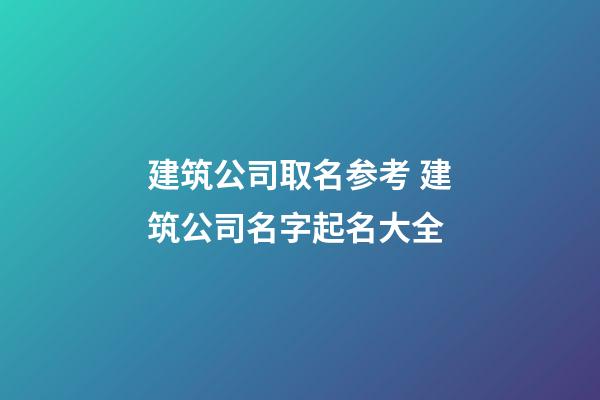 建筑公司取名参考 建筑公司名字起名大全-第1张-公司起名-玄机派